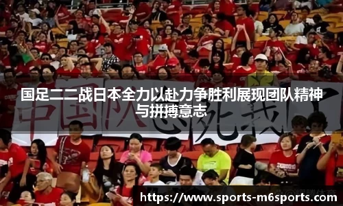 国足二二战日本全力以赴力争胜利展现团队精神与拼搏意志