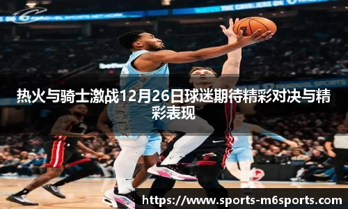 热火与骑士激战12月26日球迷期待精彩对决与精彩表现